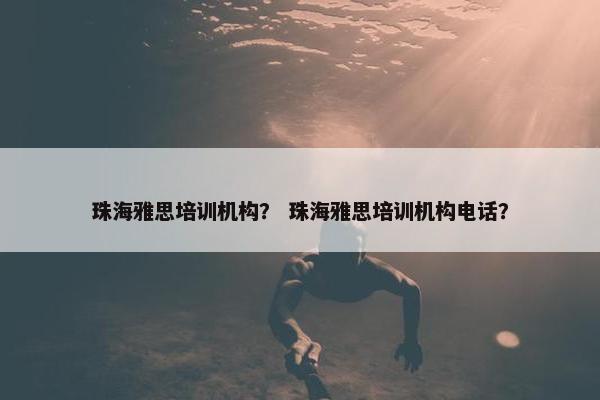 珠海雅思培训机构？ 珠海雅思培训机构电话？