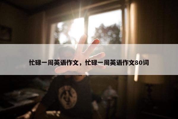 忙碌一周英语作文，忙碌一周英语作文80词