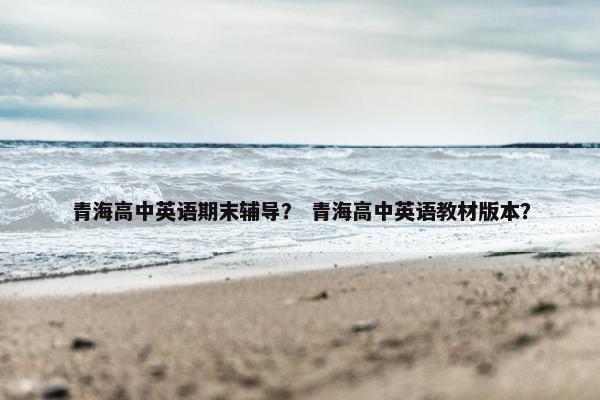 青海高中英语期末辅导？ 青海高中英语教材版本？