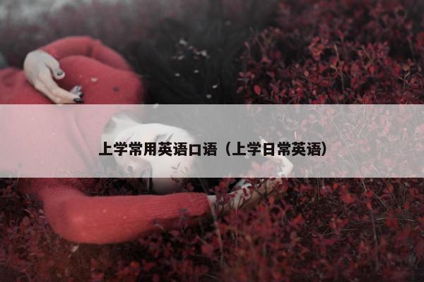 上学常用英语口语（上学日常英语）