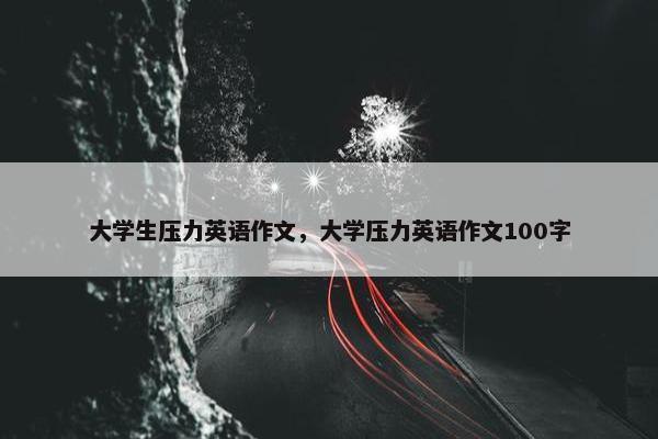 大学生压力英语作文，大学压力英语作文100字