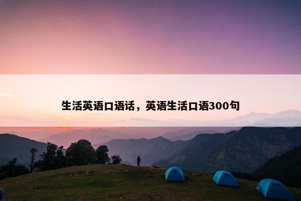 生活英语口语话，英语生活口语300句