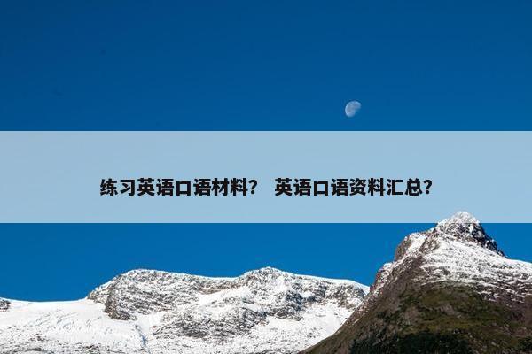 练习英语口语材料？ 英语口语资料汇总？
