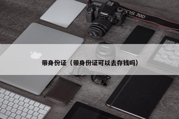 带身份证（带身份证可以去存钱吗）