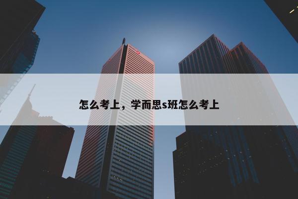 怎么考上，学而思s班怎么考上