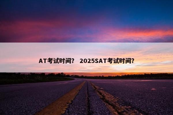 AT考试时间？ 2025SAT考试时间？