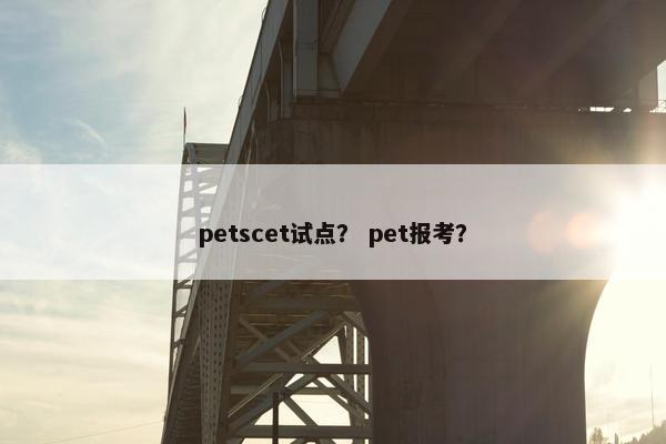 petscet试点？ pet报考？