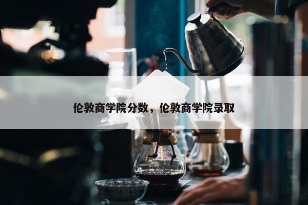 伦敦商学院分数，伦敦商学院录取
