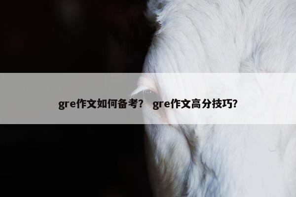 gre作文如何备考？ gre作文高分技巧？