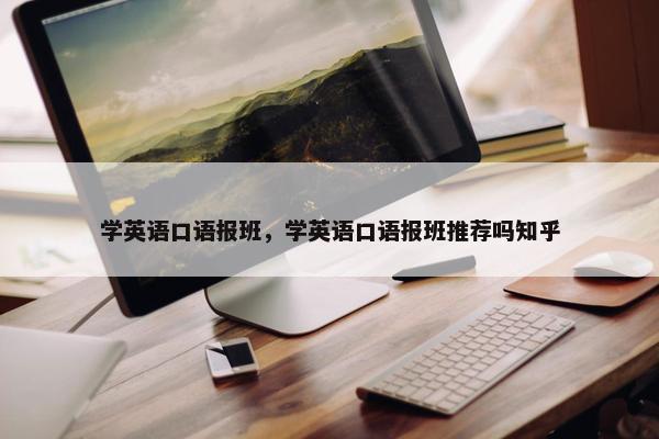 学英语口语报班，学英语口语报班推荐吗知乎