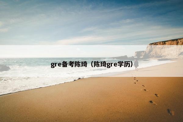gre备考陈琦（陈琦gre学历）