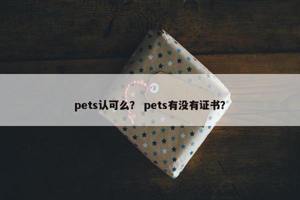 pets认可么？ pets有没有证书？