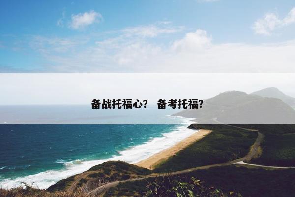 备战托福心？ 备考托福？