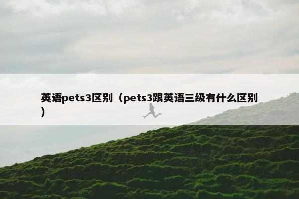 英语pets3区别（pets3跟英语三级有什么区别）