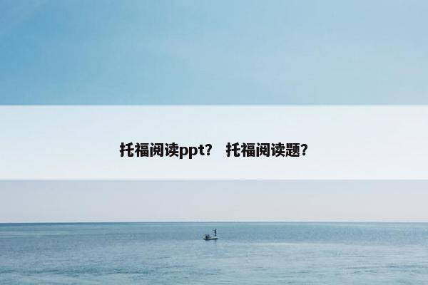 托福阅读ppt？ 托福阅读题？