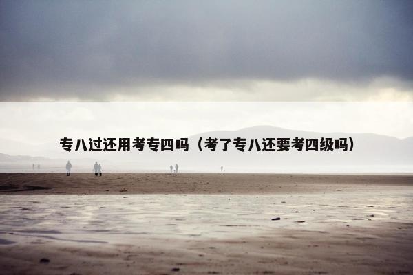 专八过还用考专四吗（考了专八还要考四级吗）