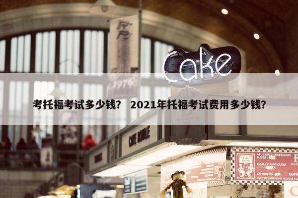 考托福考试多少钱？ 2021年托福考试费用多少钱？