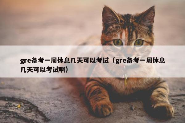 gre备考一周休息几天可以考试（gre备考一周休息几天可以考试啊）