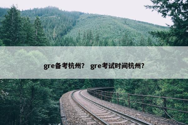 gre备考杭州？ gre考试时间杭州？