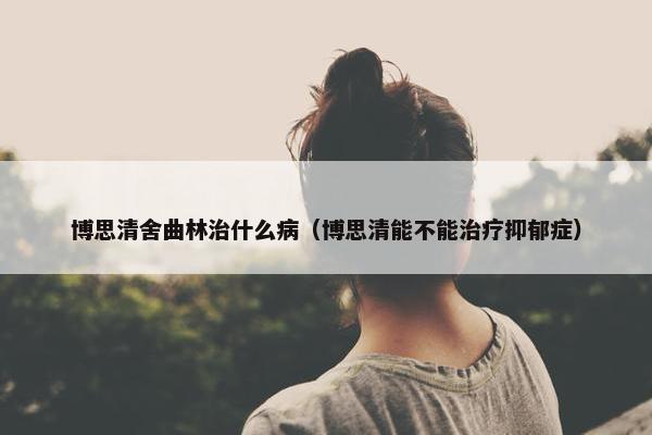 博思清舍曲林治什么病(博思清能不能治疗抑郁症) 博思清舍曲林治什么病(博思清能不能治疗抑郁症)