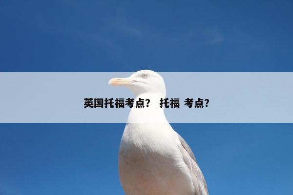 英国托福考点？ 托福 考点？