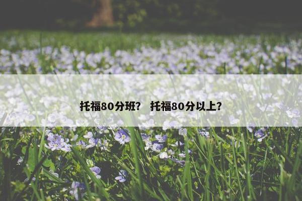 托福80分班？ 托福80分以上？