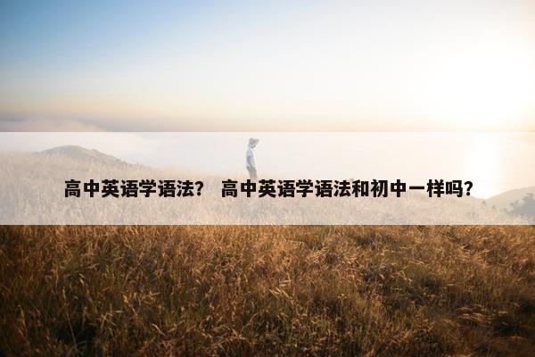 高中英语学语法？ 高中英语学语法和初中一样吗？