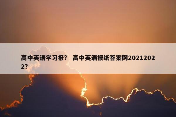 高中英语学习报？ 高中英语报纸答案网20212022？