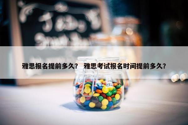 雅思报名提前多久？ 雅思考试报名时间提前多久？