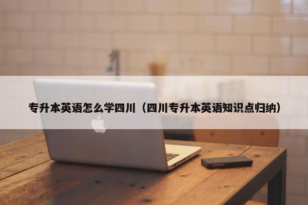 专升本英语怎么学四川（四川专升本英语知识点归纳）