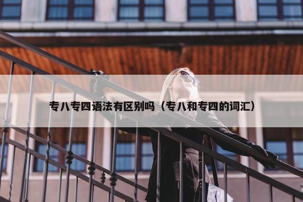 专八专四语法有区别吗（专八和专四的词汇）