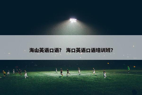 海山英语口语？ 海口英语口语培训班？