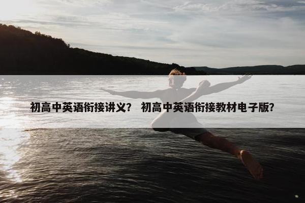 初高中英语衔接讲义？ 初高中英语衔接教材电子版？