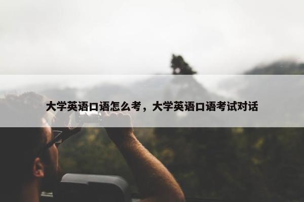 大学英语口语怎么考，大学英语口语考试对话
