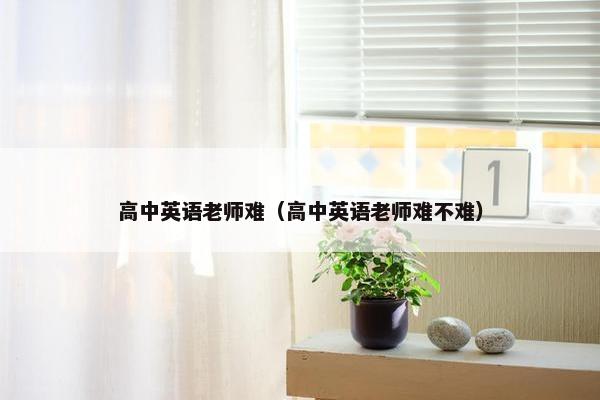 高中英语老师难（高中英语老师难不难）