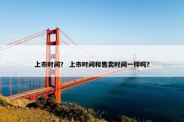 上市时间？ 上市时间和售卖时间一样吗？