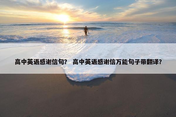 高中英语感谢信句？ 高中英语感谢信万能句子带翻译？