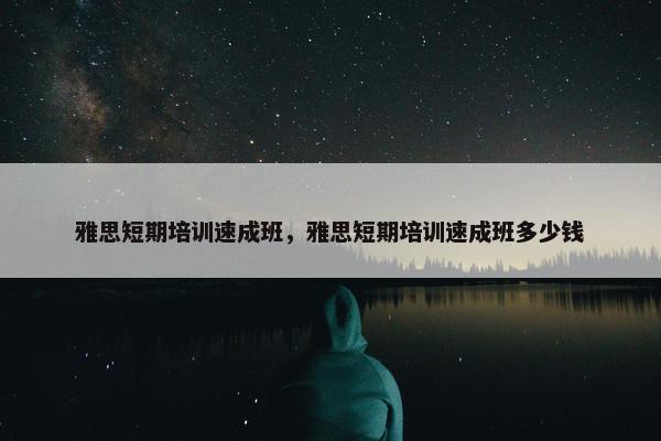 雅思短期培训速成班，雅思短期培训速成班多少钱