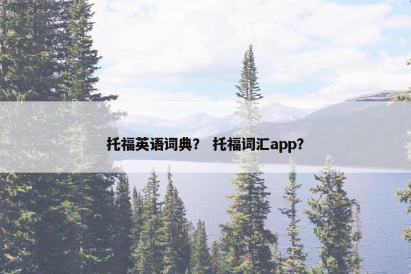 托福英语词典？ 托福词汇app？
