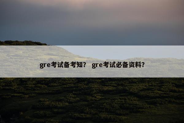 gre考试备考知？ gre考试必备资料？