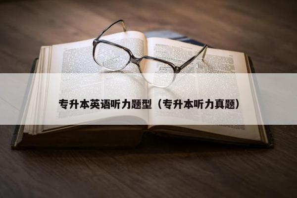 专升本英语听力题型（专升本听力真题）