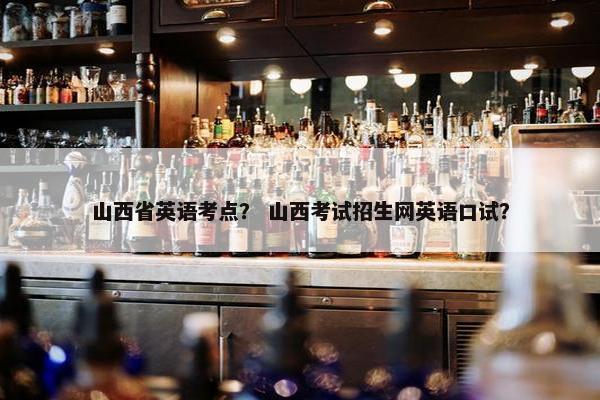 山西省英语考点？ 山西考试招生网英语口试？