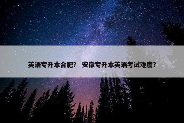 英语专升本合肥？ 安徽专升本英语考试难度？