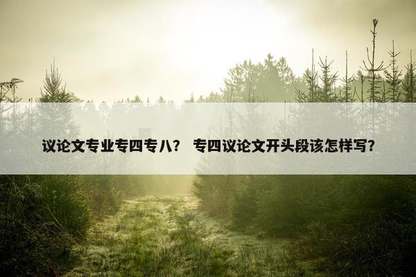 议论文专业专四专八？ 专四议论文开头段该怎样写？
