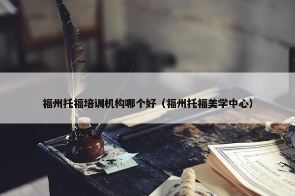 福州托福培训机构哪个好（福州托福美学中心）