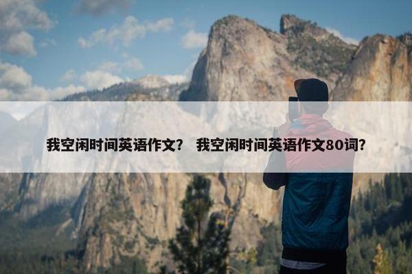 我空闲时间英语作文？ 我空闲时间英语作文80词？