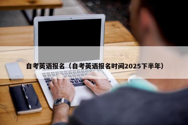 自考英语报名（自考英语报名时间2025下半年）