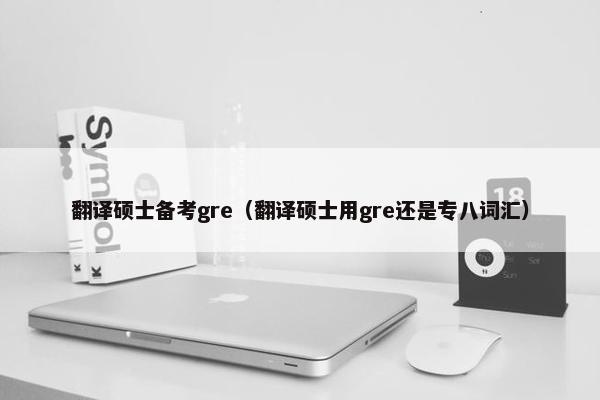 翻译硕士备考gre（翻译硕士用gre还是专八词汇）
