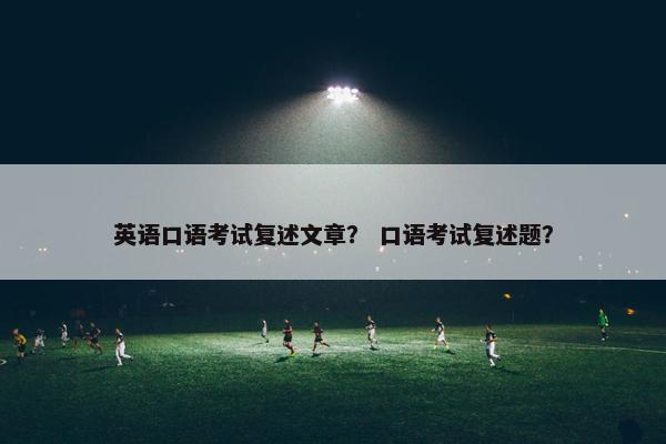 英语口语考试复述文章？ 口语考试复述题？