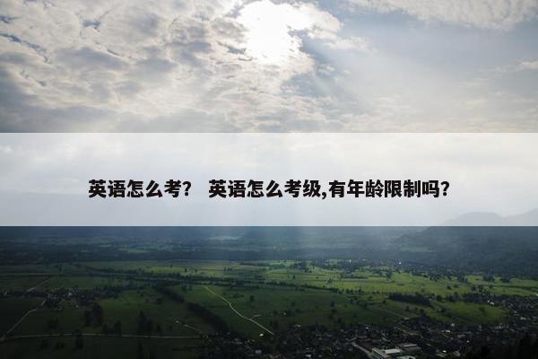 英语怎么考？ 英语怎么考级,有年龄限制吗？